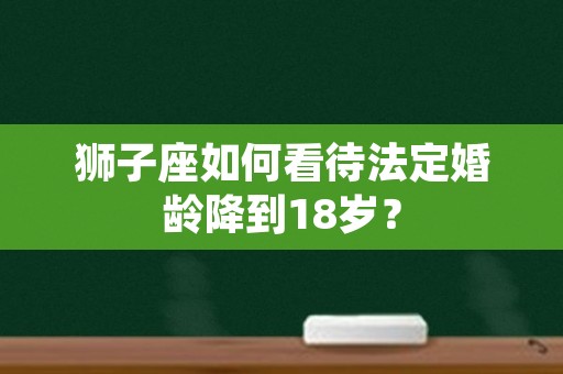 狮子座如何看待法定婚龄降到18岁？