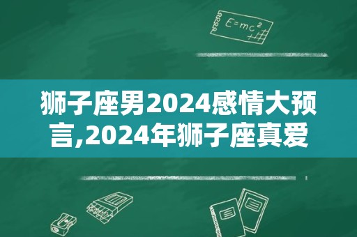 狮子座男2024感情大预言,2024年狮子座真爱是谁