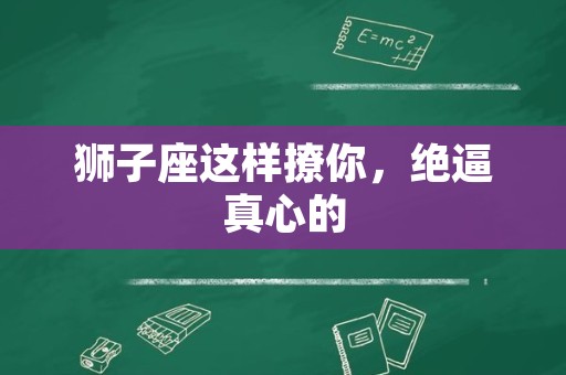 狮子座这样撩你，绝逼真心的