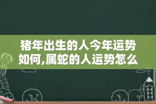 猪年出生的人今年运势如何,属蛇的人运势怎么样