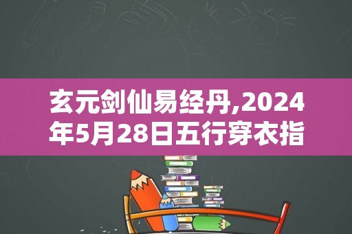 玄元剑仙易经丹,2024年5月28日五行穿衣指南