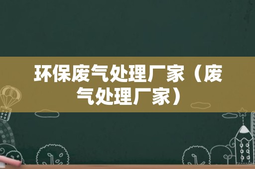 环保废气处理厂家（废气处理厂家）