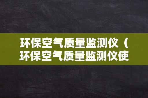 环保空气质量监测仪（环保空气质量监测仪使用方法）