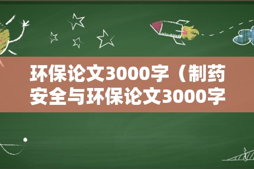 环保论文3000字（制药安全与环保论文3000字）