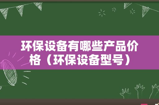 环保设备有哪些产品价格（环保设备型号）