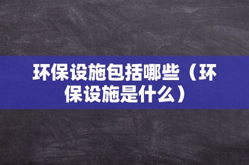 环保设施包括哪些（环保设施是什么）