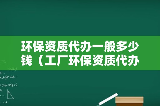 环保资质代办一般多少钱（工厂环保资质代办一般多少钱）