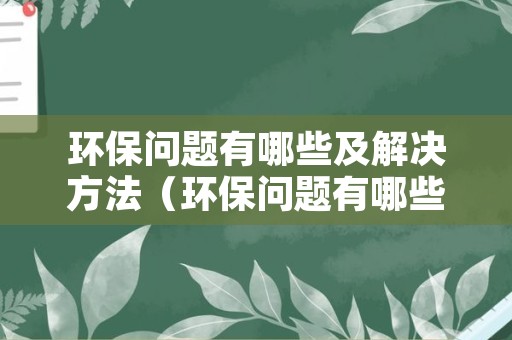 环保问题有哪些及解决方法（环保问题有哪些及解决方法用英语）