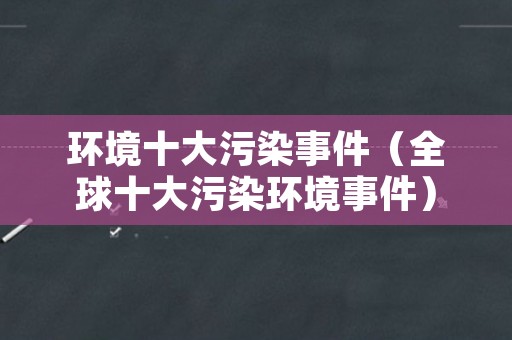 环境十大污染事件（全球十大污染环境事件）