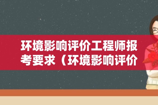 环境影响评价工程师报考要求（环境影响评价工程师报考要求什么时候停止）