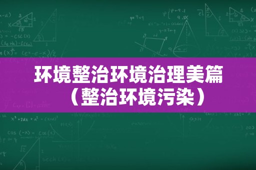 环境整治环境治理美篇（整治环境污染）