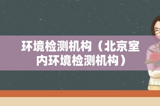 环境检测机构（北京室内环境检测机构）