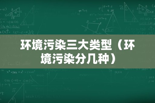 环境污染三大类型（环境污染分几种）