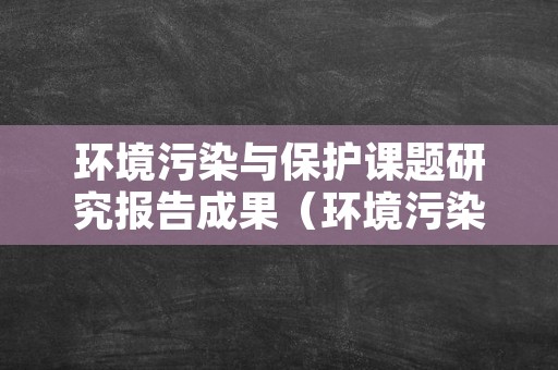 环境污染与保护课题研究报告成果（环境污染与保护课题研究报告范文）