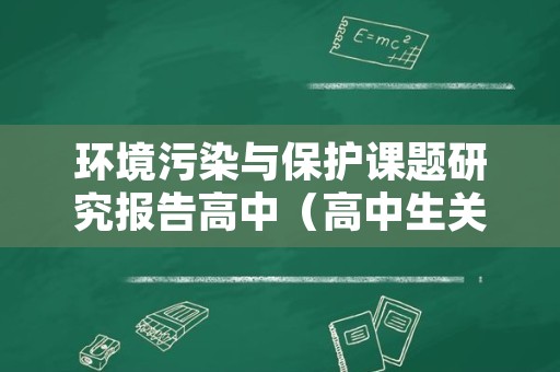 环境污染与保护课题研究报告高中（高中生关于环境保护的课题研究报告）