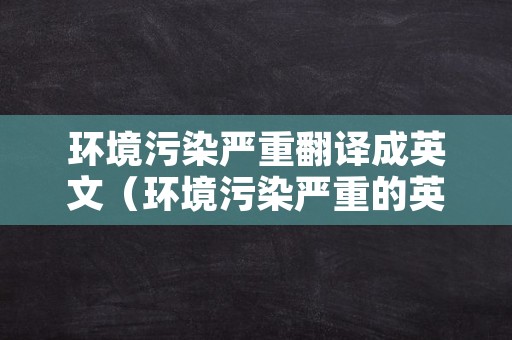 环境污染严重翻译成英文（环境污染严重的英语怎么说）