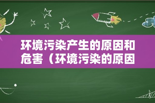 环境污染产生的原因和危害（环境污染的原因及影响）