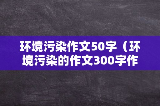 环境污染作文50字（环境污染的作文300字作文）