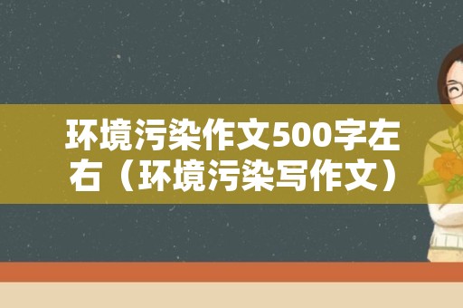 环境污染作文500字左右（环境污染写作文）