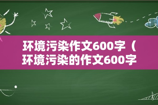 环境污染作文600字（环境污染的作文600字）