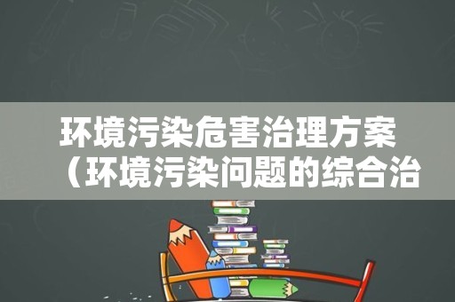 环境污染危害治理方案（环境污染问题的综合治理）