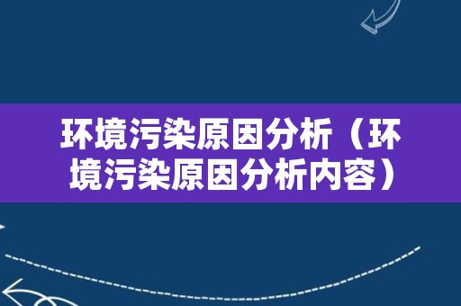 环境污染原因分析（环境污染原因分析内容）