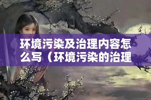 环境污染及治理内容怎么写（环境污染的治理措施）