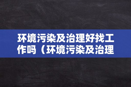 环境污染及治理好找工作吗（环境污染及治理好找工作吗知乎）