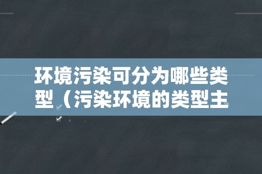 环境污染可分为哪些类型（污染环境的类型主要分为哪四类）