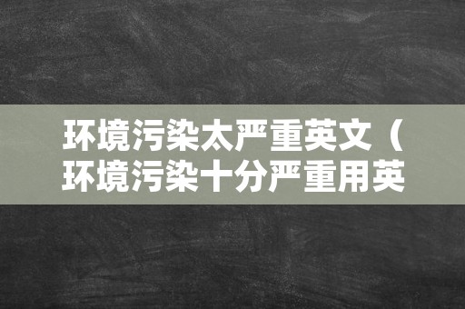 环境污染太严重英文（环境污染十分严重用英语怎么说）