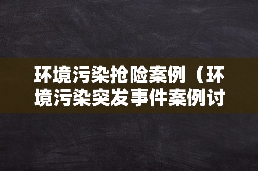 环境污染抢险案例（环境污染突发事件案例讨论）