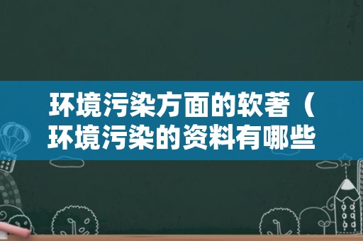 环境污染方面的软著（环境污染的资料有哪些）