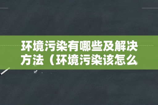 环境污染有哪些及解决方法（环境污染该怎么解决）