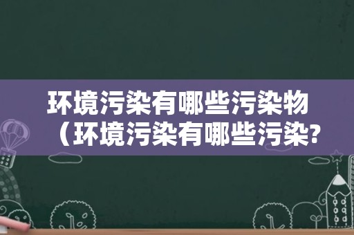 环境污染有哪些污染物（环境污染有哪些污染?）