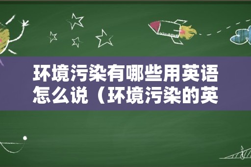 环境污染有哪些用英语怎么说（环境污染的英语单词怎么写）