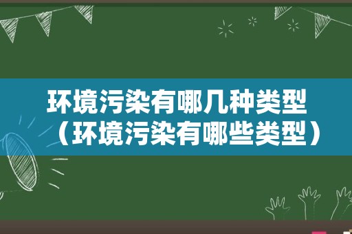 环境污染有哪几种类型（环境污染有哪些类型）