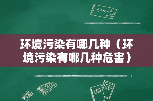 环境污染有哪几种（环境污染有哪几种危害）