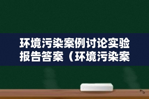 环境污染案例讨论实验报告答案（环境污染案例分析试题及答案）