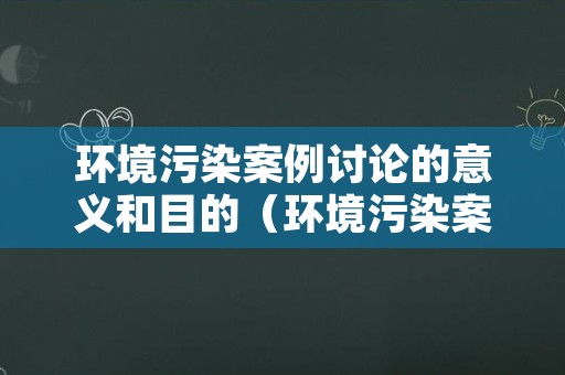 环境污染案例讨论的意义和目的（环境污染案例的指导意义）