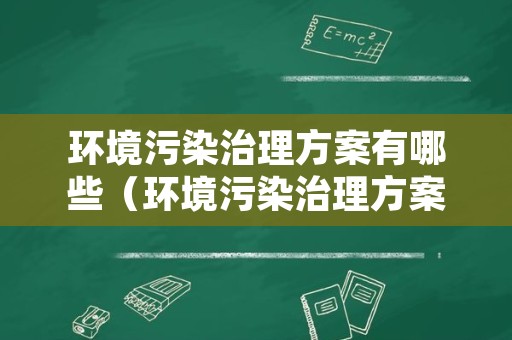 环境污染治理方案有哪些（环境污染治理方案有哪些类型）