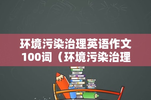 环境污染治理英语作文100词（环境污染治理英语作文100词怎么写）