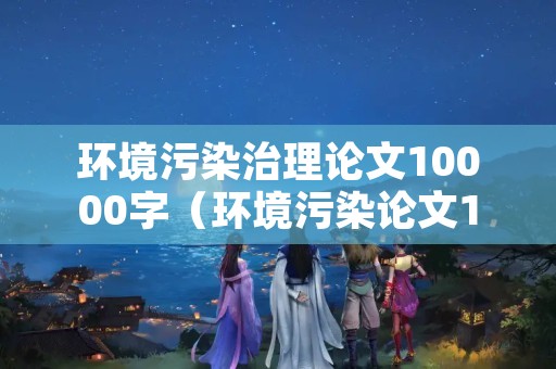 环境污染治理论文10000字（环境污染论文1500字）