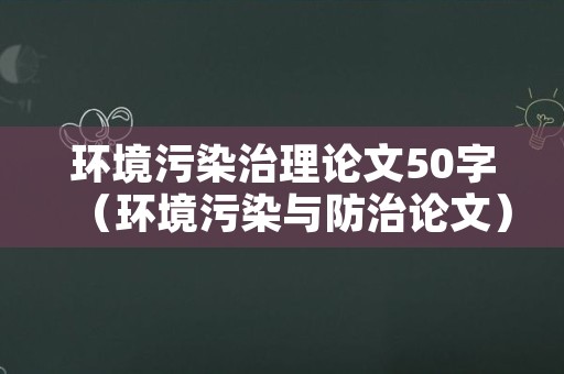 环境污染治理论文50字（环境污染与防治论文）