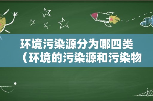 环境污染源分为哪四类（环境的污染源和污染物有哪些）