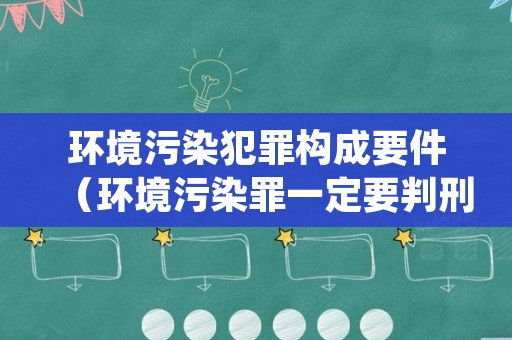 环境污染犯罪构成要件（环境污染罪一定要判刑吗）