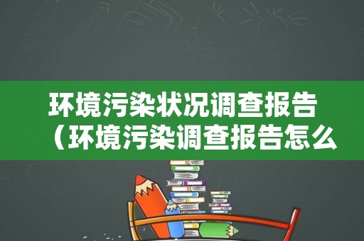 环境污染状况调查报告（环境污染调查报告怎么写 范文）