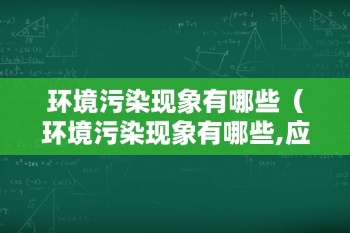 环境污染现象有哪些（环境污染现象有哪些,应该怎么做）