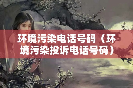 环境污染电话号码（环境污染投诉电话号码）