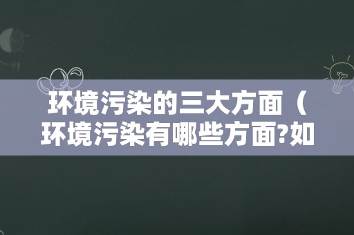 环境污染的三大方面（环境污染有哪些方面?如何治理）