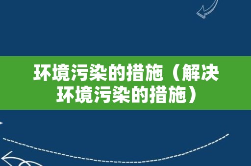 环境污染的措施（解决环境污染的措施）